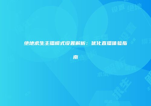 绝地求生主播模式设置解析：优化直播体验指南