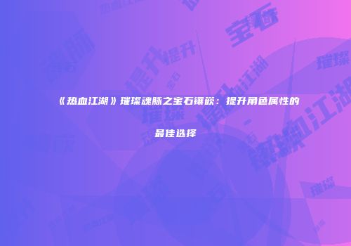 《热血江湖》璀璨魂脉之宝石镶嵌：提升角色属性的最佳选择