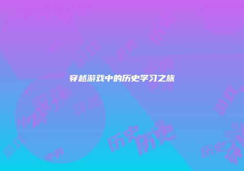 穿越游戏中的历史学习之旅