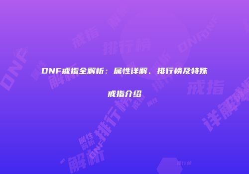 DNF戒指全解析：属性详解、排行榜及特殊戒指介绍