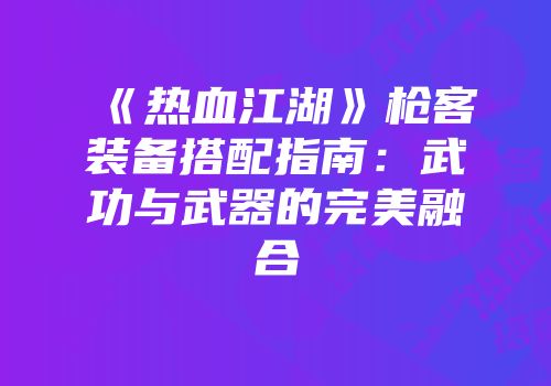 《热血江湖》枪客装备搭配指南：武功与武器的完美融合