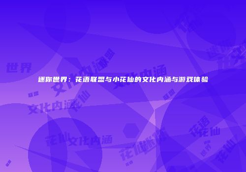 迷你世界：花语联盟与小花仙的文化内涵与游戏体验