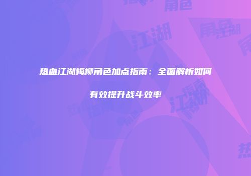 热血江湖梅柳角色加点指南：全面解析如何有效提升战斗效率
