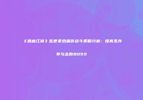《热血江湖》乱世豪杰端游战斗策略分析:提高生存率与击败BOSS