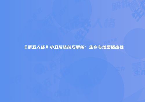 《第五人格》小丑玩法技巧解析：生存与地图适应性