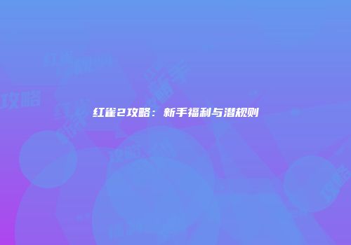 红雀2攻略：新手福利与潜规则