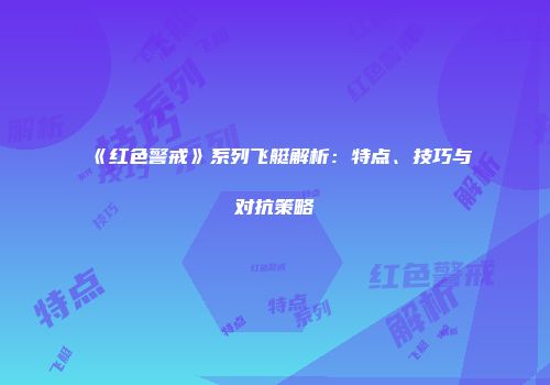 《红色警戒》系列飞艇解析：特点、技巧与对抗策略