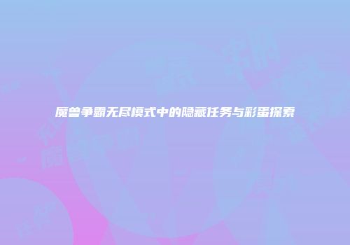 魔兽争霸无尽模式中的隐藏任务与彩蛋探索