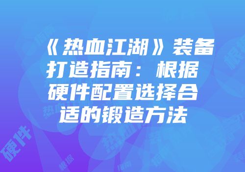 《热血江湖》装备打造指南：根据硬件配置选择合适的锻造方法