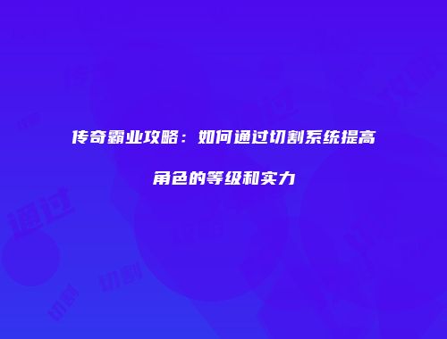 传奇霸业攻略:如何通过切割系统提高角色的等级和实力