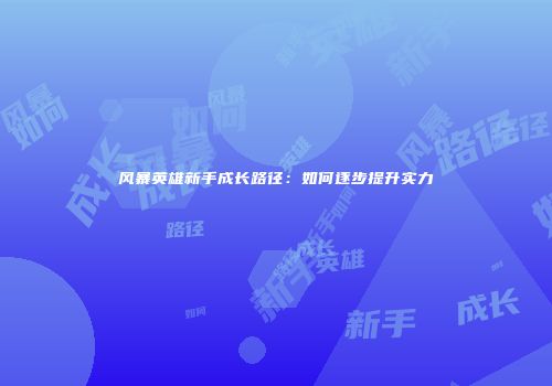 风暴英雄新手成长路径：如何逐步提升实力