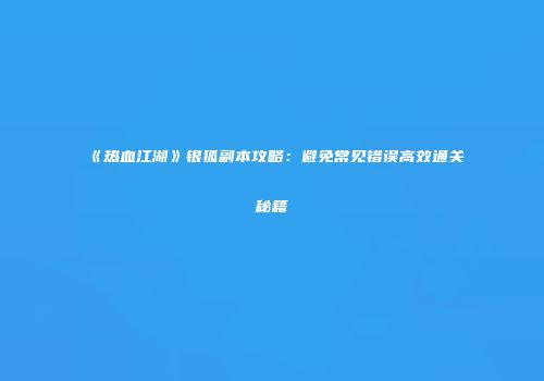 《热血江湖》银狐副本攻略：避免常见错误高效通关秘籍