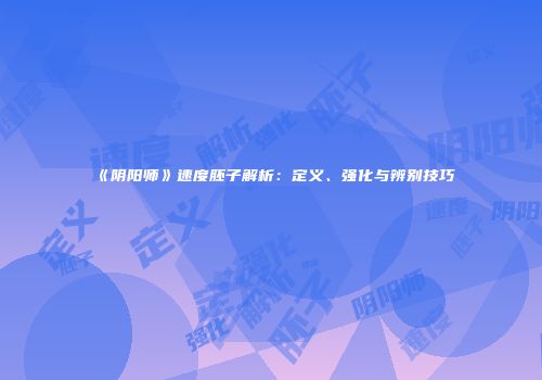 《阴阳师》速度胚子解析：定义、强化与辨别技巧