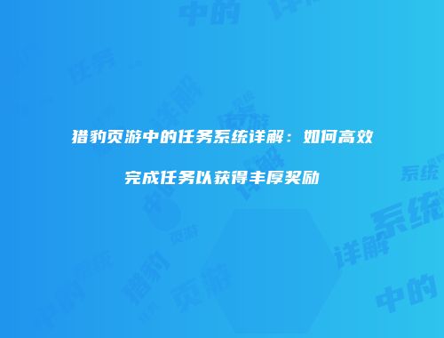 猎豹页游中的任务系统详解：如何高效完成任务以获得丰厚奖励