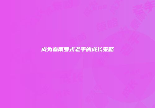 成为秦雨罗式老手的成长策略