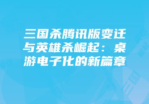 三国杀腾讯版变迁与英雄杀崛起：桌游电子化的新篇章