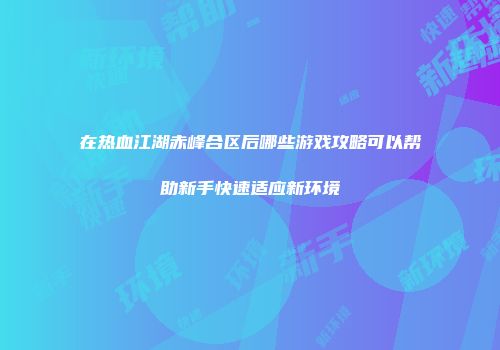 在热血江湖赤峰合区后哪些游戏攻略可以帮助新手快速适应新环境