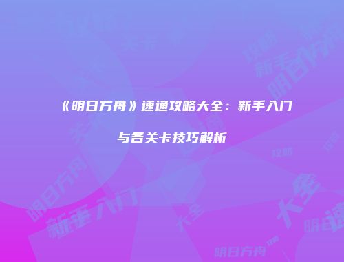 《明日方舟》速通攻略大全：新手入门与各关卡技巧解析