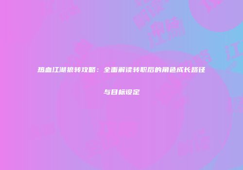 热血江湖狼转攻略：全面解读转职后的角色成长路径与目标设定