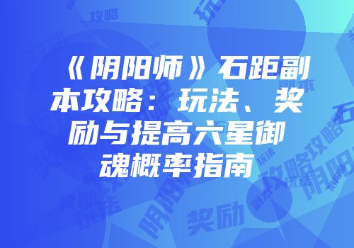 《阴阳师》石距副本攻略：玩法、奖励与提高六星御魂概率指南
