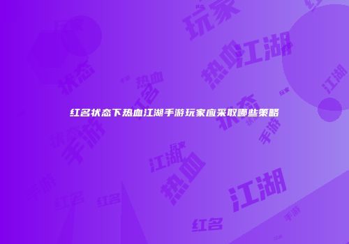 红名状态下热血江湖手游玩家应采取哪些策略