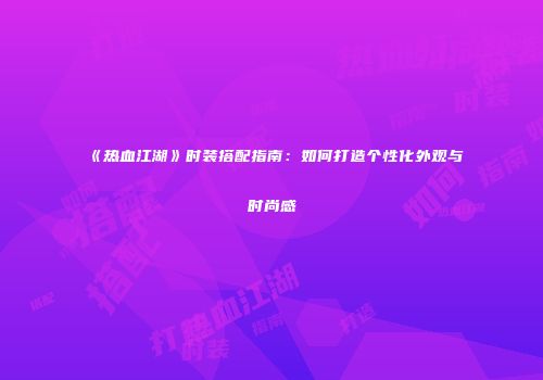 《热血江湖》时装搭配指南：如何打造个性化外观与时尚感
