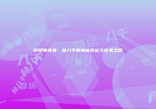 阴阳师传奇：林八千的神秘命运与传承之路