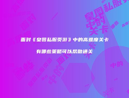面对《皇图私服页游》中的高难度关卡有哪些策略可以帮助通关