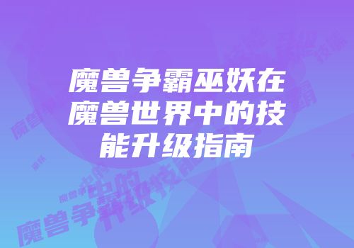 魔兽争霸巫妖在魔兽世界中的技能升级指南