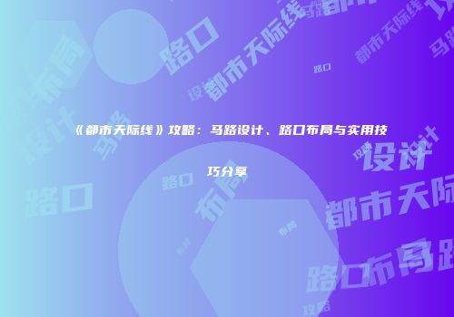 《都市天际线》攻略：马路设计、路口布局与实用技巧分享