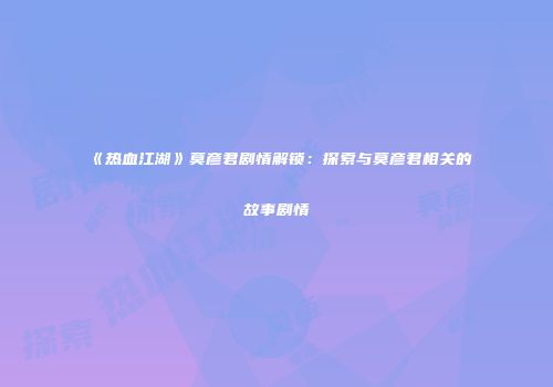 《热血江湖》莫彦君剧情解锁：探索与莫彦君相关的故事剧情