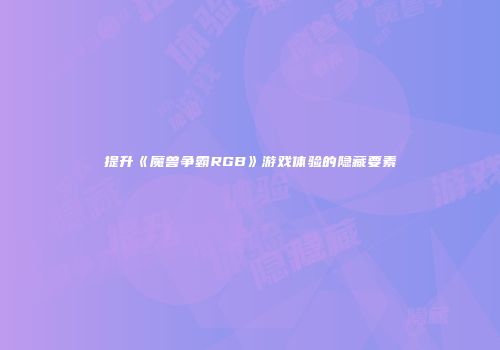 提升《魔兽争霸RGB》游戏体验的隐藏要素