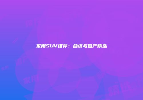家用SUV推荐：合资与国产精选