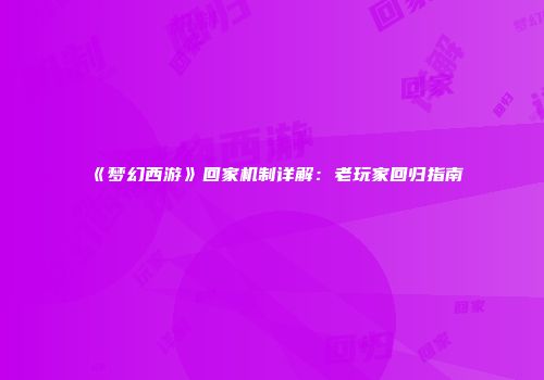 《梦幻西游》回家机制详解：老玩家回归指南