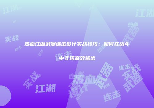 热血江湖武器连击设计实战技巧：如何在战斗中实现高效输出