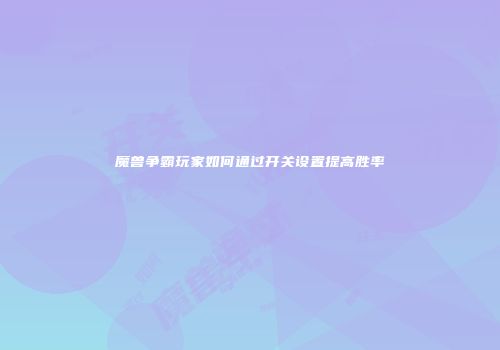 魔兽争霸玩家如何通过开关设置提高胜率