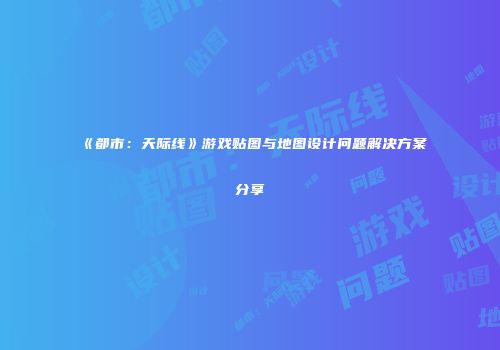 《都市：天际线》游戏贴图与地图设计问题解决方案分享