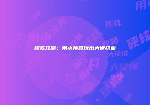 硬核攻略：用小预算玩出大佬排面