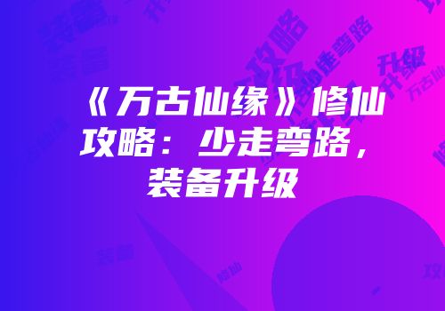 《万古仙缘》修仙攻略：少走弯路，装备升级