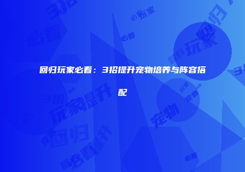 回归玩家必看：3招提升宠物培养与阵容搭配
