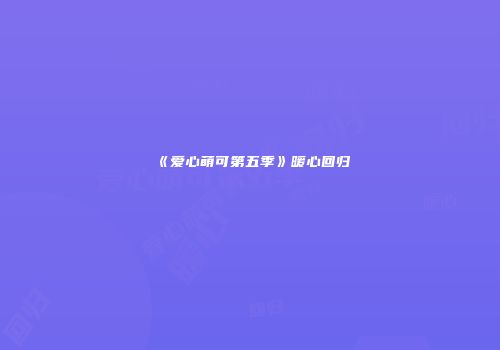 《爱心萌可第五季》暖心回归