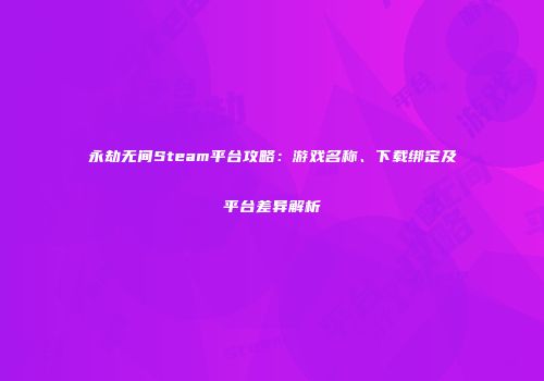 永劫无间Steam平台攻略：游戏名称、下载绑定及平台差异解析
