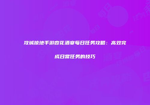 攻城掠地手游杏花酒宴每日任务攻略：高效完成日常任务的技巧