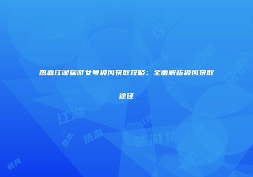 热血江湖端游女号披风获取攻略：全面解析披风获取途径