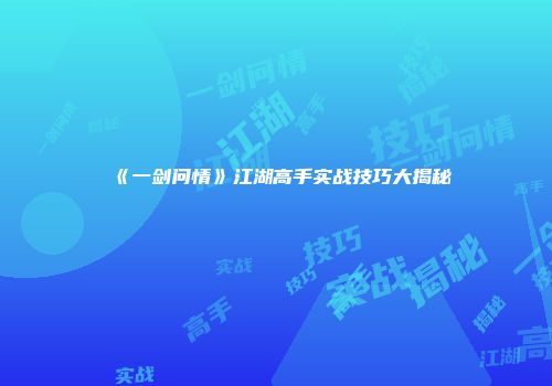 《一剑问情》江湖高手实战技巧大揭秘
