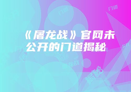 《屠龙战》官网未公开的门道揭秘