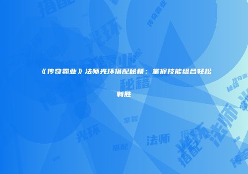 《传奇霸业》法师光环搭配秘籍：掌握技能组合轻松制胜