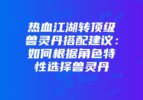 热血江湖转顶级兽灵丹搭配建议：如何根据角色特性选择兽灵丹