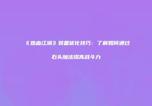 《热血江湖》装备优化技巧：了解如何通过石头加法提高战斗力