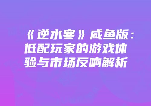 《逆水寒》咸鱼版：低配玩家的游戏体验与市场反响解析